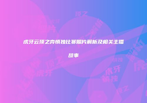 虎牙云顶之弈慎独比赛照片解析及相关主播故事