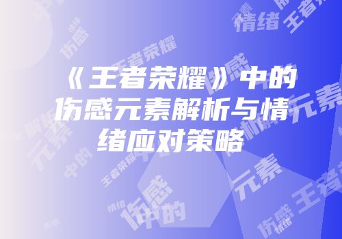 《王者荣耀》中的伤感元素解析与情绪应对策略
