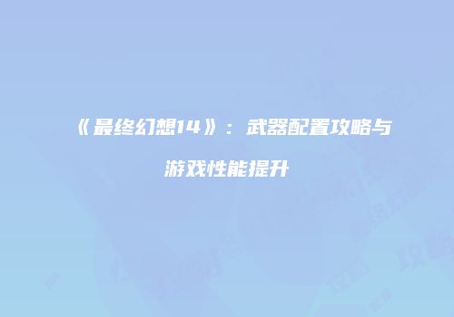 《最终幻想14》：武器配置攻略与游戏性能提升
