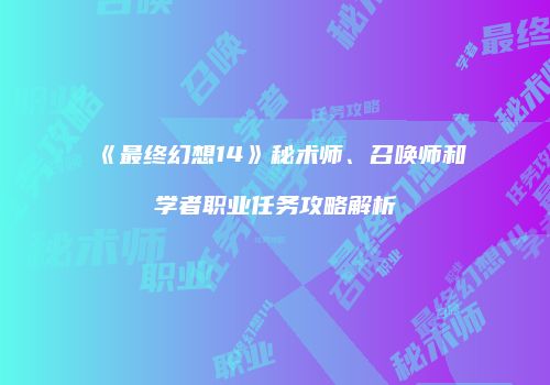 《最终幻想14》秘术师、召唤师和学者职业任务攻略解析