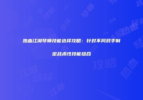 热血江湖琴师技能选择攻略：针对不同对手制定战术性技能组合
