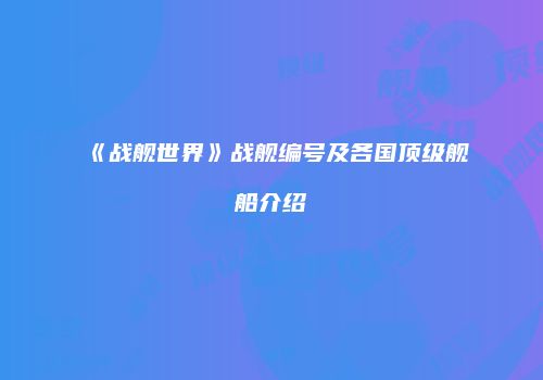 《战舰世界》战舰编号及各国顶级舰船介绍
