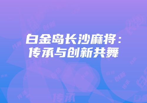 白金岛长沙麻将：传承与创新共舞