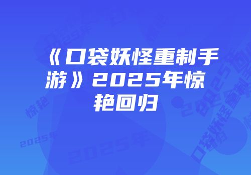 《口袋妖怪重制手游》2025年惊艳回归