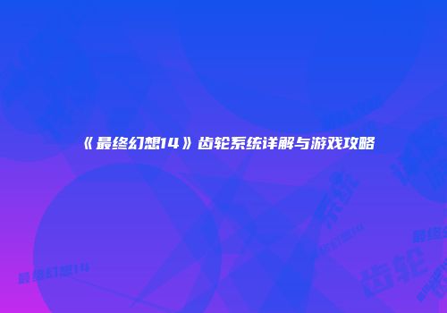 《最终幻想14》齿轮系统详解与游戏攻略