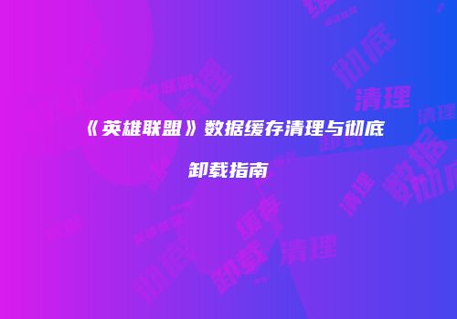 《英雄联盟》数据缓存清理与彻底卸载指南