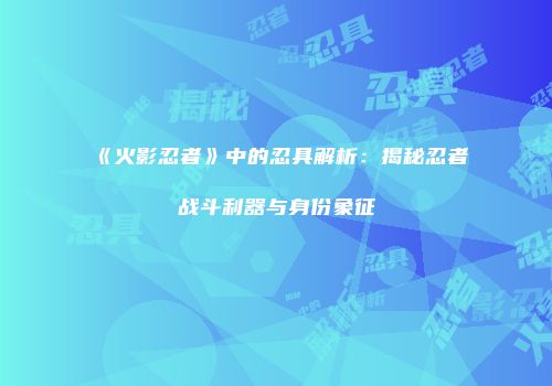 《火影忍者》中的忍具解析：揭秘忍者战斗利器与身份象征
