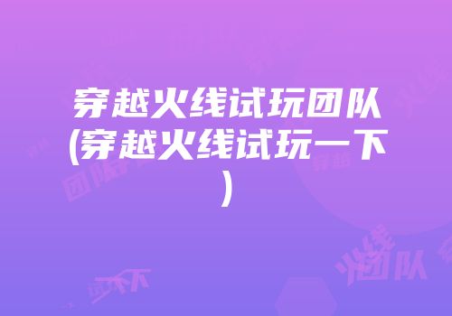 穿越火线试玩团队(穿越火线试玩一下)