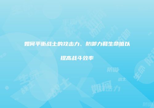 如何平衡战士的攻击力、防御力和生命值以提高战斗效率