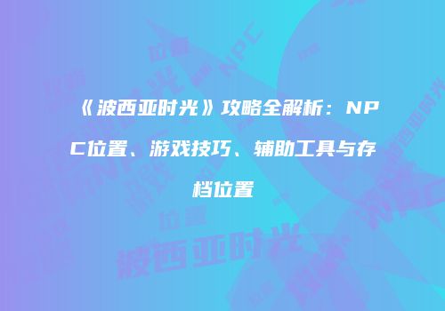 《波西亚时光》攻略全解析：NPC位置、游戏技巧、辅助工具与存档位置