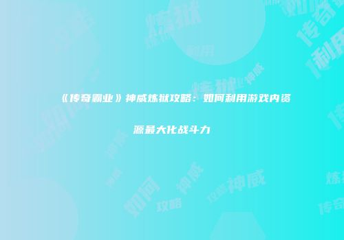 《传奇霸业》神威炼狱攻略：如何利用游戏内资源最大化战斗力