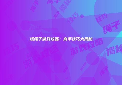 烧绳子游戏攻略：高手技巧大揭秘