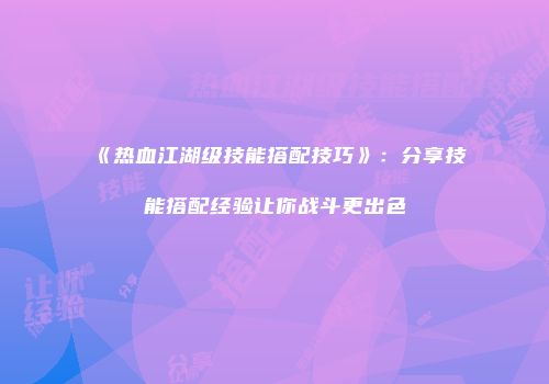 《热血江湖级技能搭配技巧》：分享技能搭配经验让你战斗更出色