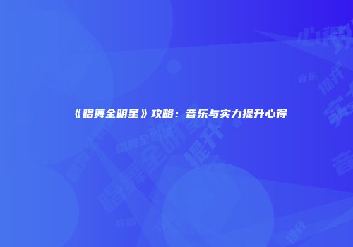 《唱舞全明星》攻略：音乐与实力提升心得