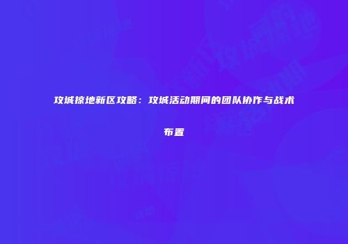 攻城掠地新区攻略：攻城活动期间的团队协作与战术布置