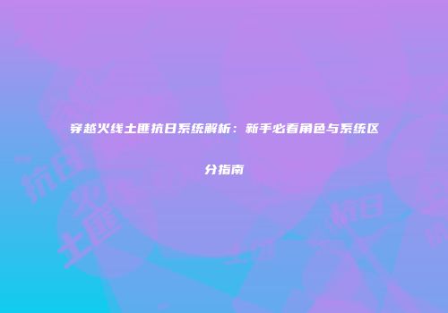 穿越火线土匪抗日系统解析：新手必看角色与系统区分指南
