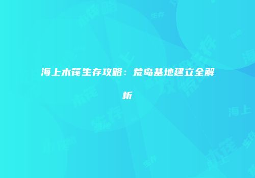 海上木筏生存攻略：荒岛基地建立全解析