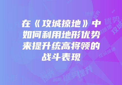 在《攻城掠地》中如何利用地形优势来提升统高将领的战斗表现