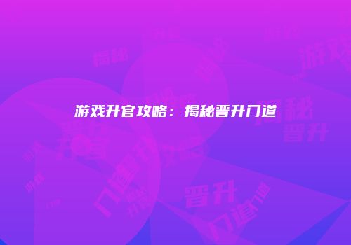 游戏升官攻略：揭秘晋升门道