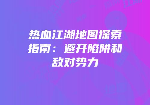 热血江湖地图探索指南：避开陷阱和敌对势力