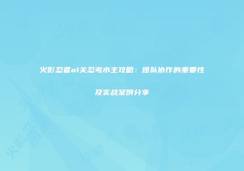火影忍者ol关忍考水主攻略：团队协作的重要性及实战案例分享