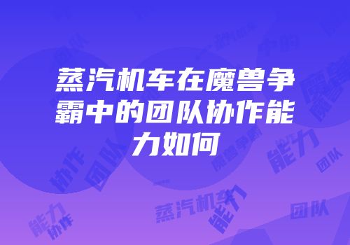 蒸汽机车在魔兽争霸中的团队协作能力如何