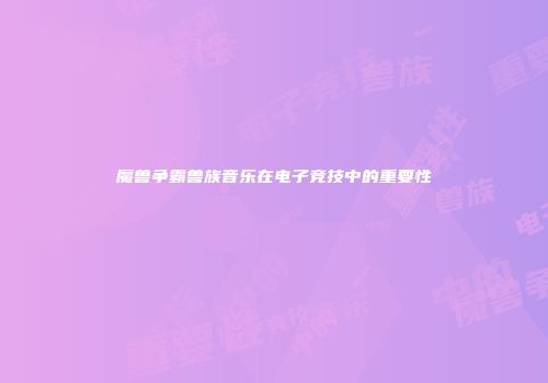 魔兽争霸兽族音乐在电子竞技中的重要性
