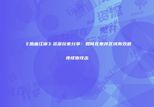 《热血江湖》资深玩家分享：如何在鬼井区域有效避免怪物攻击
