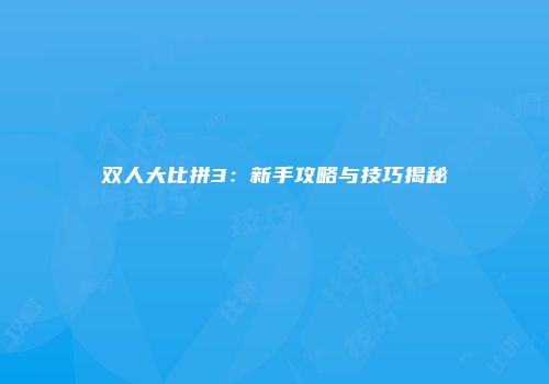 双人大比拼3：新手攻略与技巧揭秘