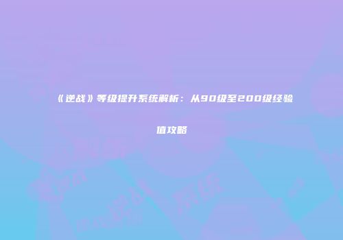 《逆战》等级提升系统解析：从90级至200级经验值攻略