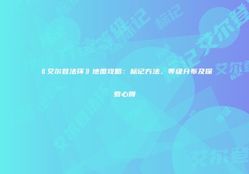 《艾尔登法环》地图攻略：标记方法、等级分布及探索心得