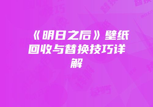 《明日之后》壁纸回收与替换技巧详解