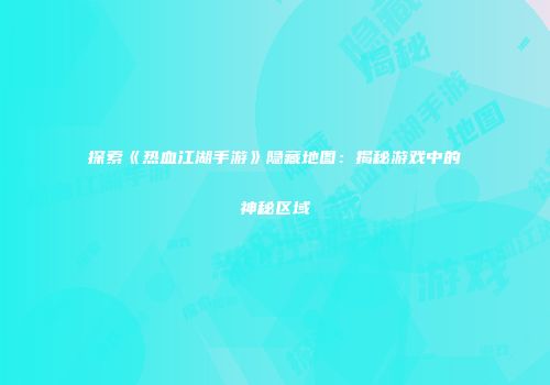 探索《热血江湖手游》隐藏地图：揭秘游戏中的神秘区域