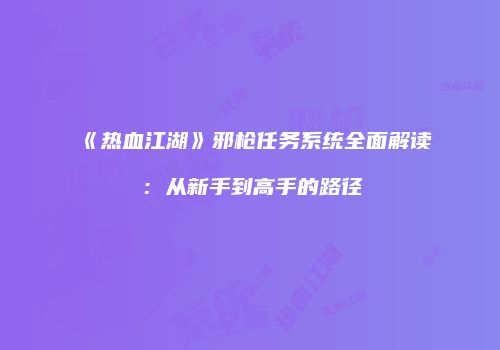 《热血江湖》邪枪任务系统全面解读：从新手到高手的路径
