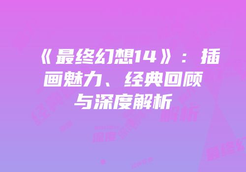 《最终幻想14》：插画魅力、经典回顾与深度解析