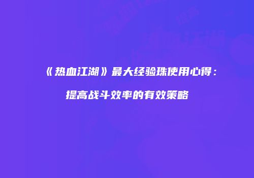 《热血江湖》最大经验珠使用心得：提高战斗效率的有效策略