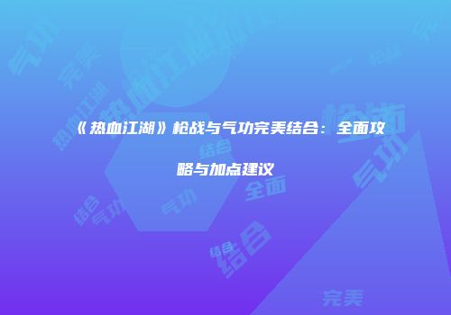 《热血江湖》枪战与气功完美结合：全面攻略与加点建议