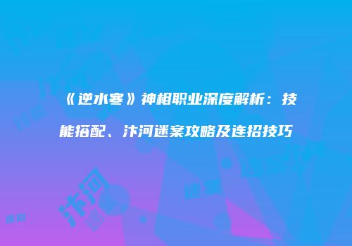 《逆水寒》神相职业深度解析：技能搭配、汴河迷案攻略及连招技巧