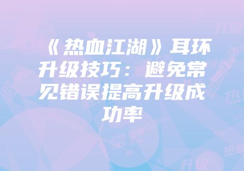 《热血江湖》耳环升级技巧：避免常见错误提高升级成功率
