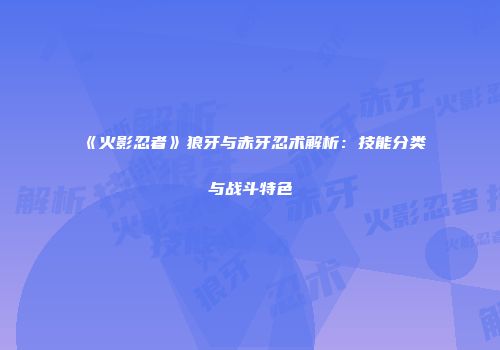 《火影忍者》狼牙与赤牙忍术解析：技能分类与战斗特色