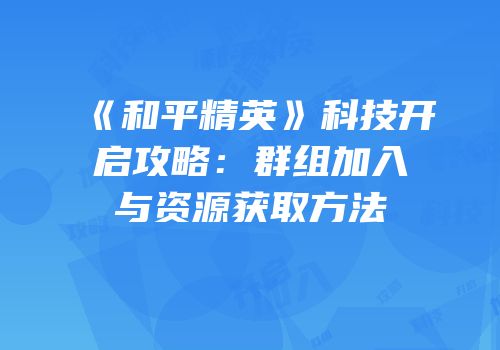 《和平精英》科技开启攻略：群组加入与资源获取方法
