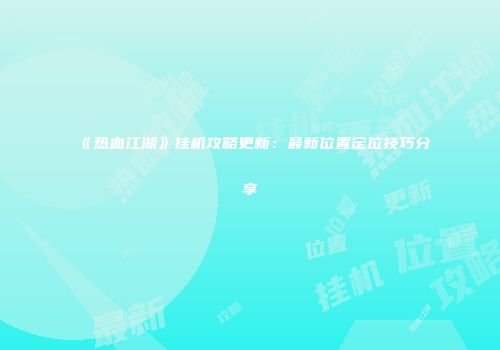 《热血江湖》挂机攻略更新：最新位置定位技巧分享