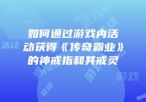 如何通过游戏内活动获得《传奇霸业》的神戒指和其戒灵