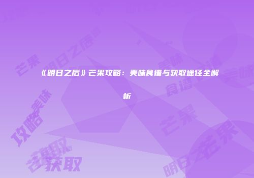 《明日之后》芒果攻略：美味食谱与获取途径全解析