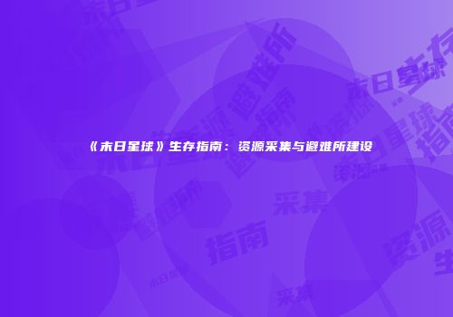 《末日星球》生存指南：资源采集与避难所建设