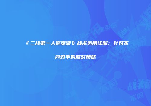 《二战第一人称页游》战术运用详解：针对不同对手的应对策略