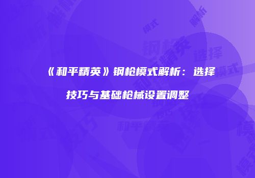 《和平精英》钢枪模式解析：选择技巧与基础枪械设置调整