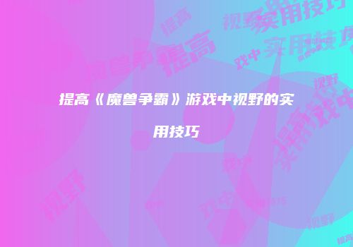 提高《魔兽争霸》游戏中视野的实用技巧