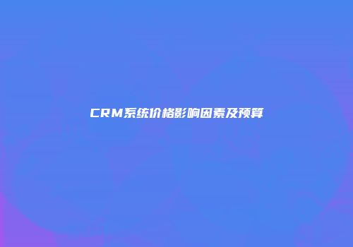 CRM系统价格影响因素及预算