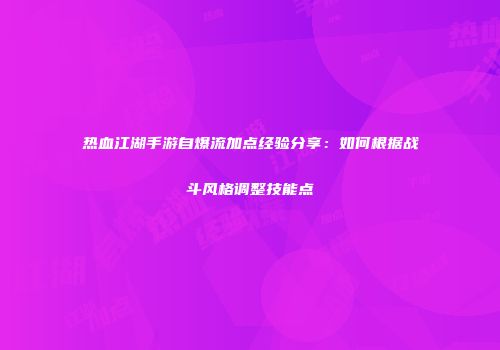 热血江湖手游自爆流加点经验分享：如何根据战斗风格调整技能点
